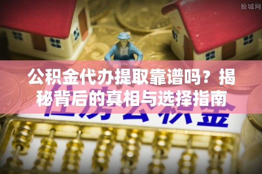 腾冲公积金代办提取靠谱吗？揭秘背后的真相与选择指南