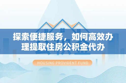 腾冲探索便捷服务，如何高效办理提取住房公积金代办