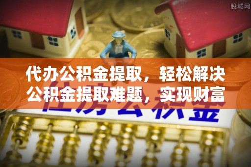 腾冲代办公积金提取，轻松解决公积金提取难题，实现财富自由第一步